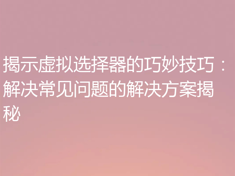 揭示虚拟选择器的巧妙技巧：解决常见问题的解决方案揭秘