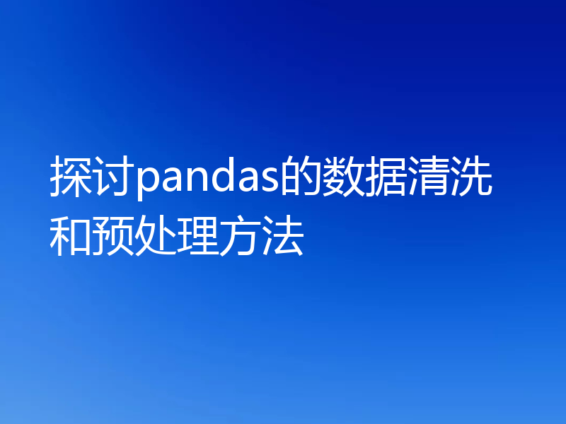 探讨pandas的数据清洗和预处理方法