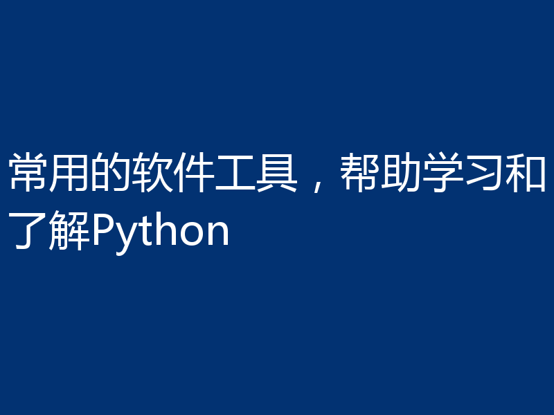 常用的软件工具，帮助学习和了解Python