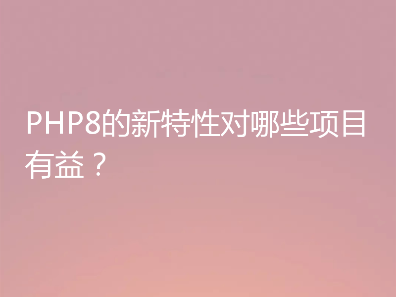 PHP8的新特性对哪些项目有益？