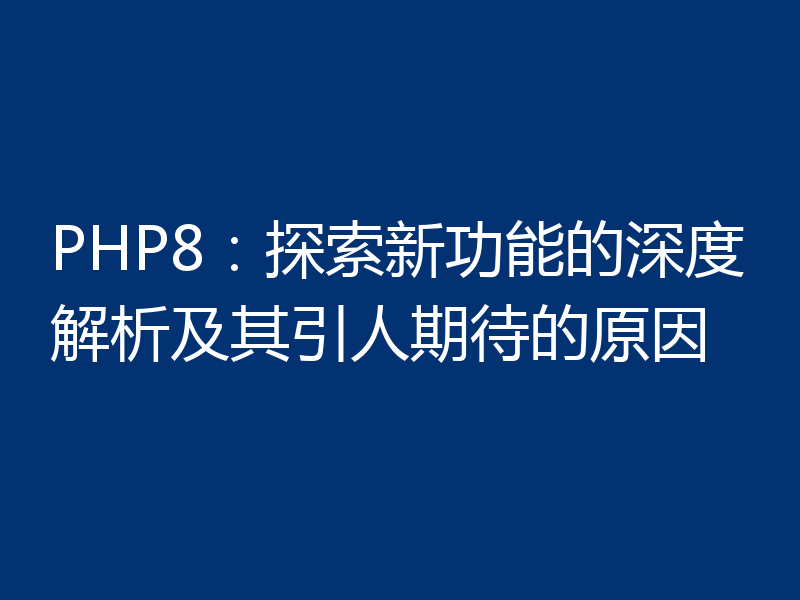 PHP8：探索新功能的深度解析及其引人期待的原因