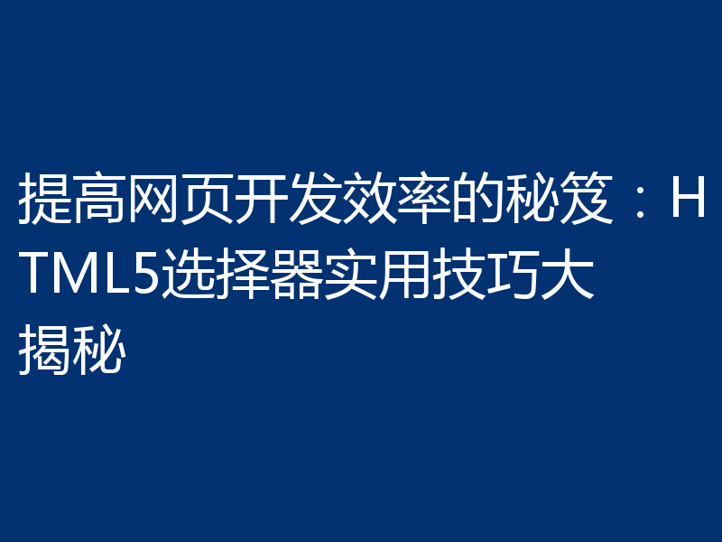 提高网页开发效率的秘笈：HTML5选择器实用技巧大揭秘