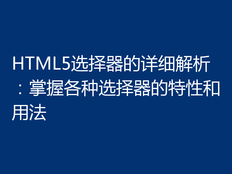 HTML5选择器的详细解析：掌握各种选择器的特性和用法