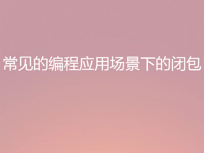 常见的编程应用场景下的闭包