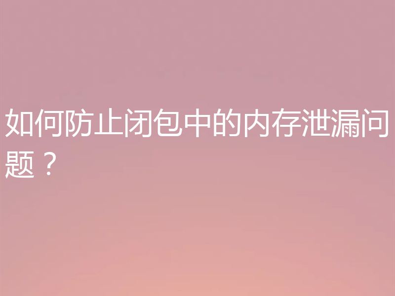 如何防止闭包中的内存泄漏问题？