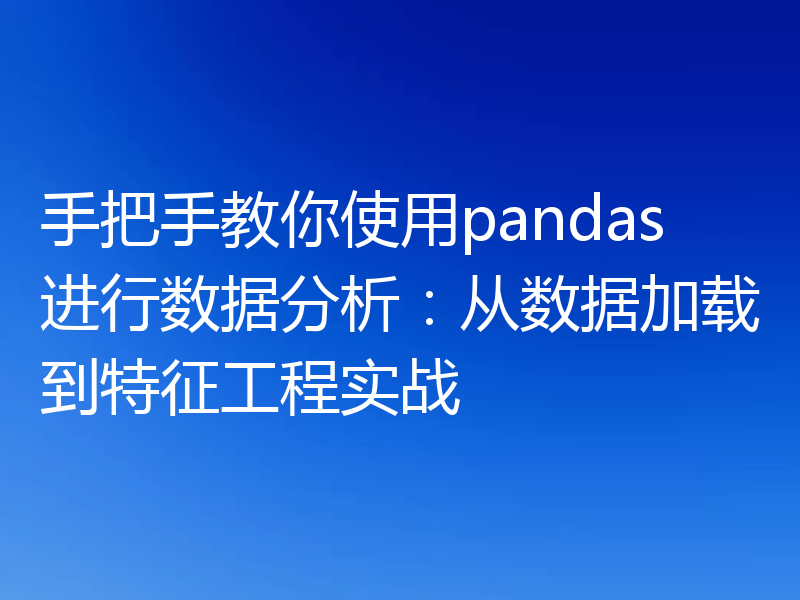 手把手教你使用pandas进行数据分析：从数据加载到特征工程实战