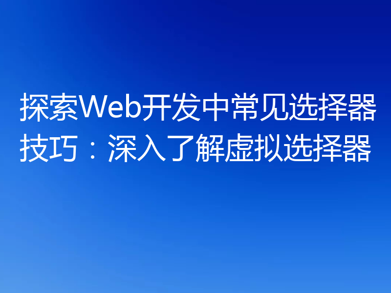 探索Web开发中常见选择器技巧：深入了解虚拟选择器