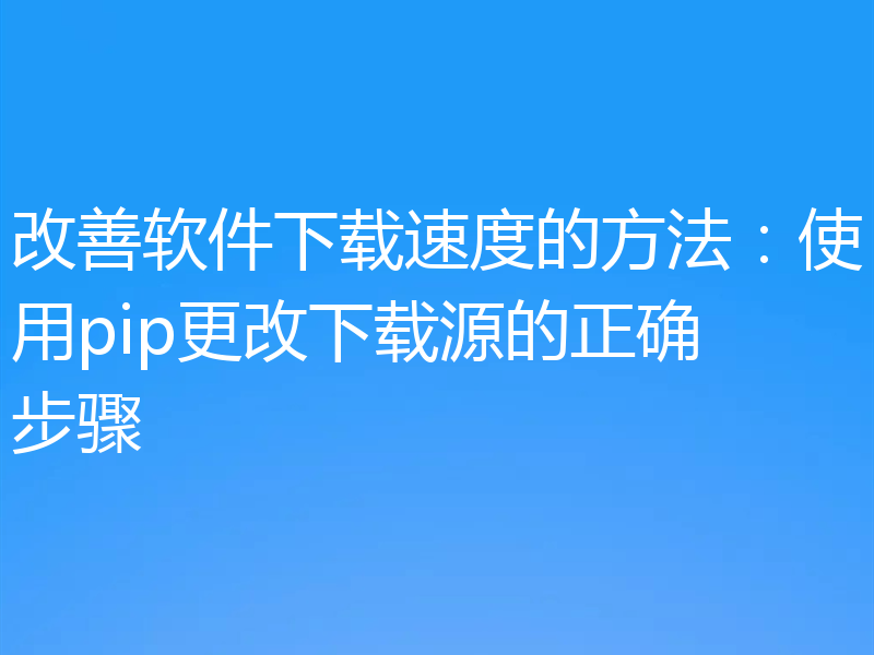 改善软件下载速度的方法：使用pip更改下载源的正确步骤