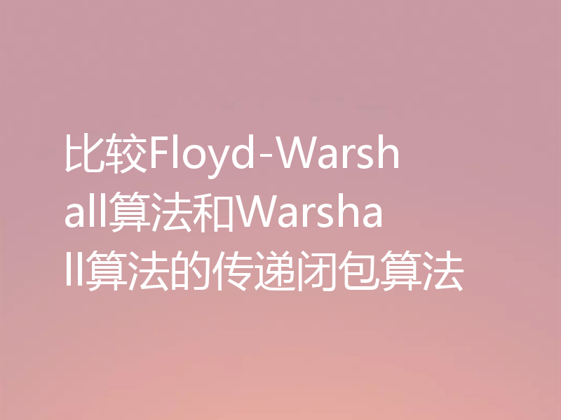 比较Floyd-Warshall算法和Warshall算法的传递闭包算法