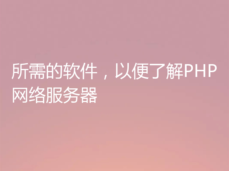 所需的软件，以便了解PHP网络服务器
