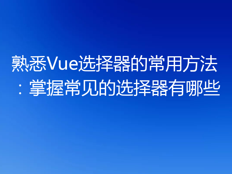 熟悉Vue选择器的常用方法：掌握常见的选择器有哪些