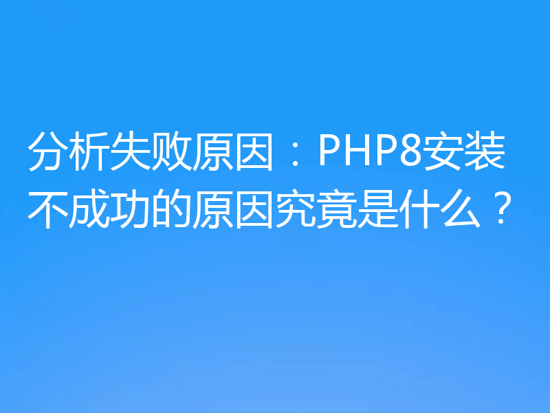 分析失败原因：PHP8安装不成功的原因究竟是什么？