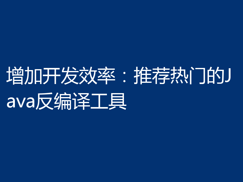 增加开发效率：推荐热门的Java反编译工具