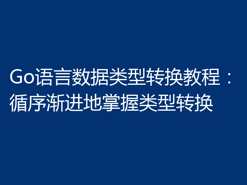 Go语言数据类型转换教程：循序渐进地掌握类型转换