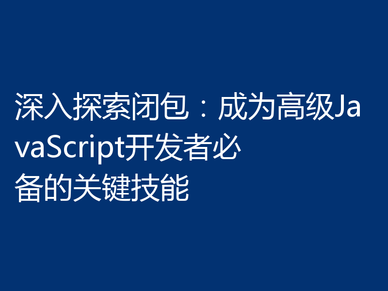 深入探索闭包：成为高级JavaScript开发者必备的关键技能