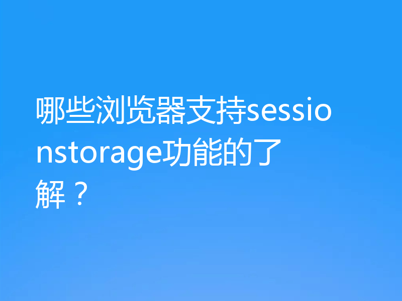哪些浏览器支持sessionstorage功能的了解？