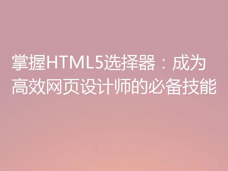 掌握HTML5选择器：成为高效网页设计师的必备技能