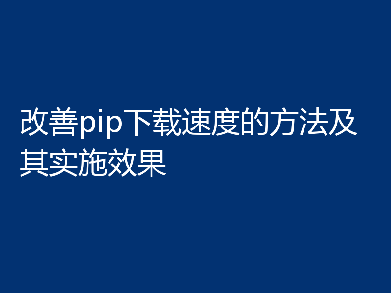 改善pip下载速度的方法及其实施效果