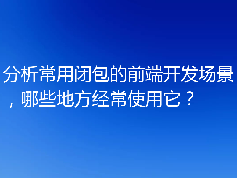 分析常用闭包的前端开发场景，哪些地方经常使用它？