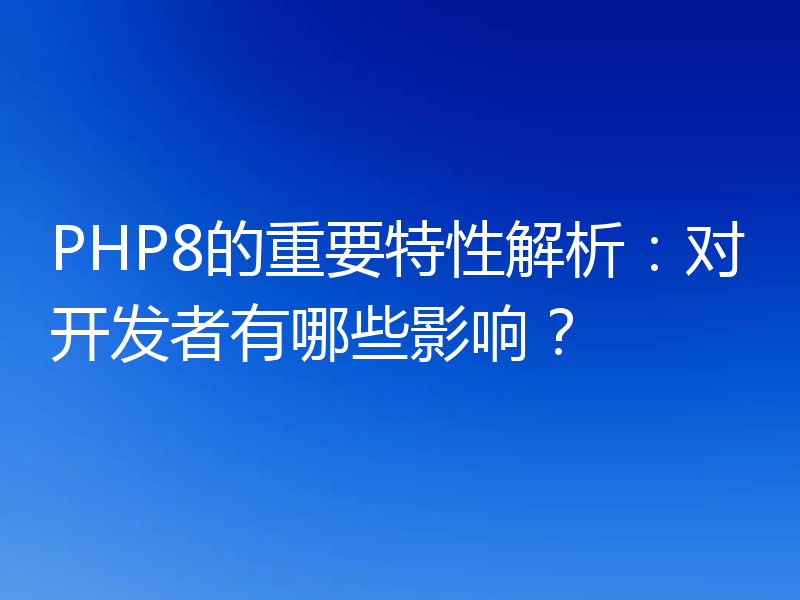 PHP8的重要特性解析：对开发者有哪些影响？