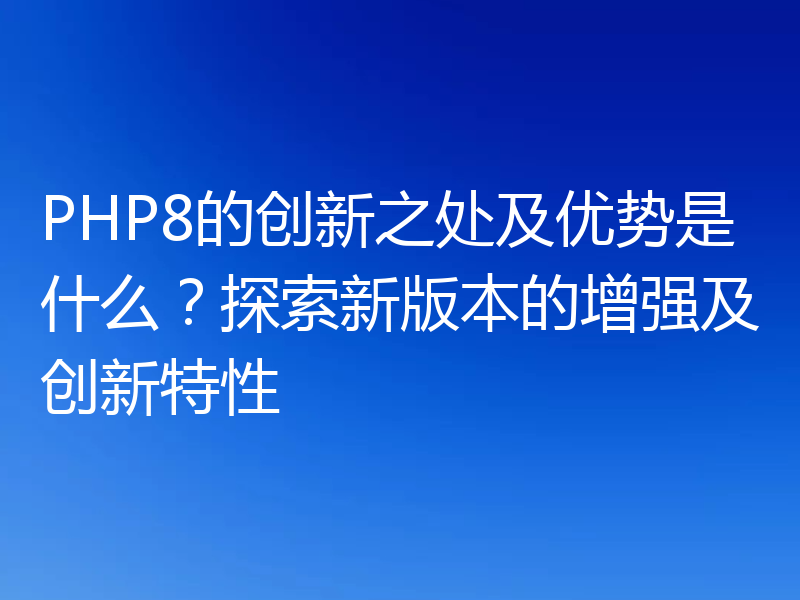PHP8的创新之处及优势是什么？探索新版本的增强及创新特性