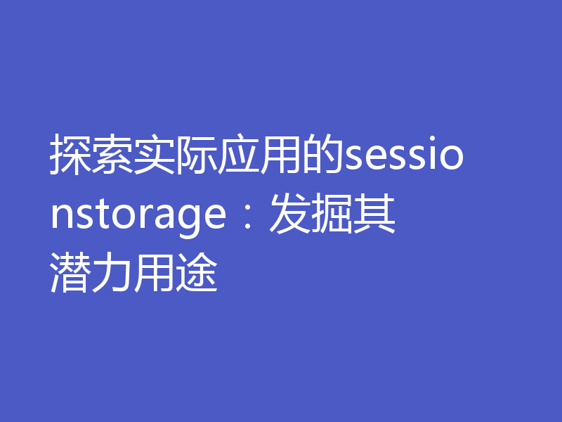探索实际应用的sessionstorage：发掘其潜力用途