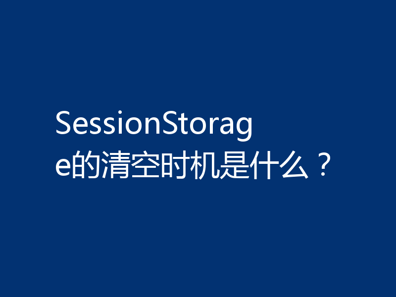 SessionStorage的清空时机是什么？