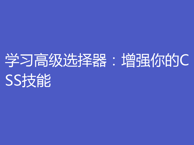 学习高级选择器：增强你的CSS技能