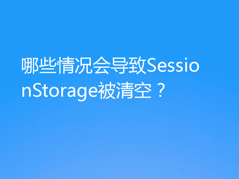 哪些情况会导致SessionStorage被清空？