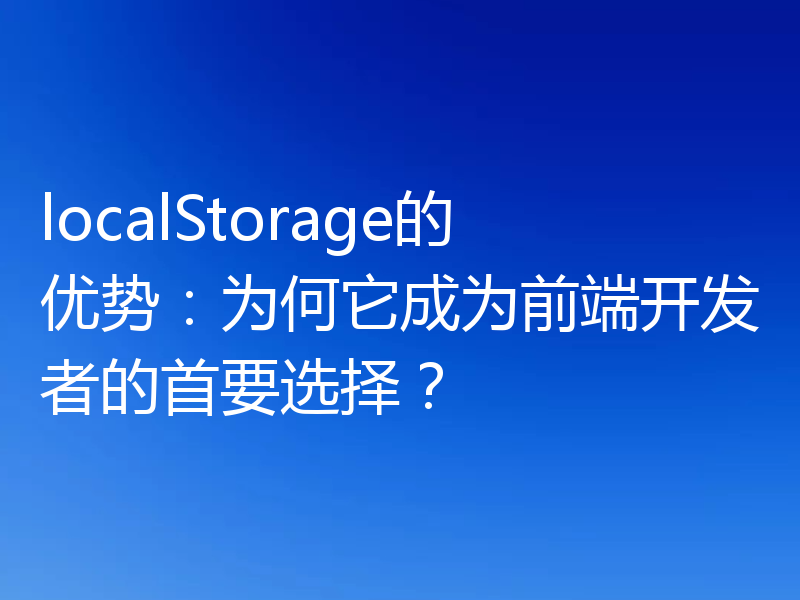 localStorage的优势：为何它成为前端开发者的首要选择？