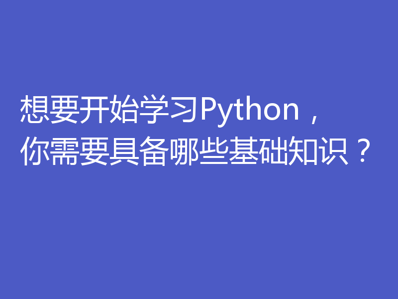想要开始学习Python，你需要具备哪些基础知识？