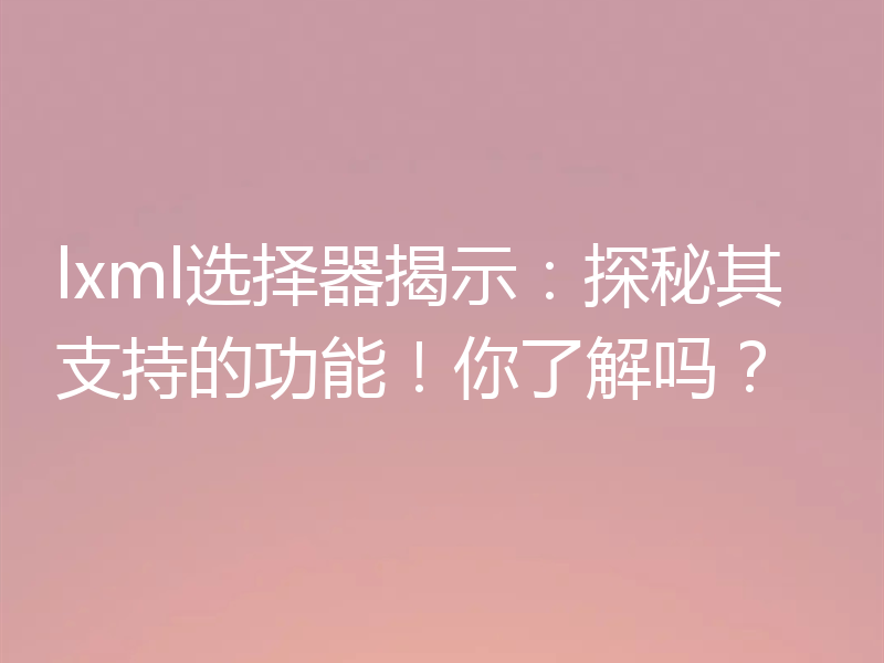 lxml选择器揭示：探秘其支持的功能！你了解吗？