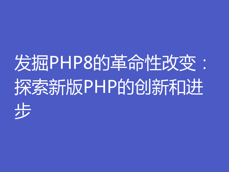 发掘PHP8的革命性改变：探索新版PHP的创新和进步