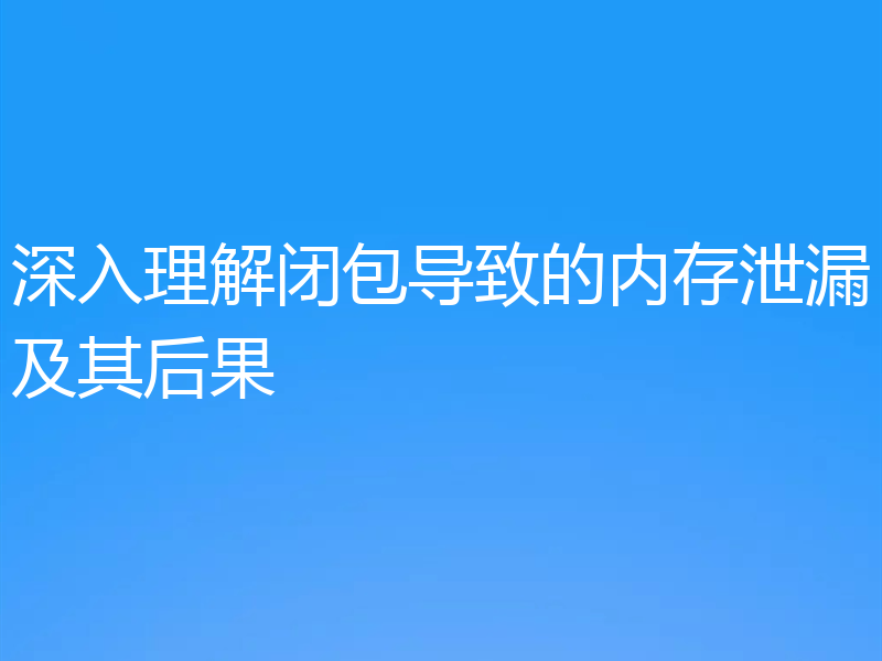 深入理解闭包导致的内存泄漏及其后果