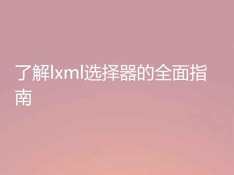 了解lxml选择器的全面指南
