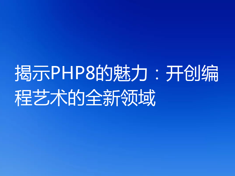 揭示PHP8的魅力：开创编程艺术的全新领域