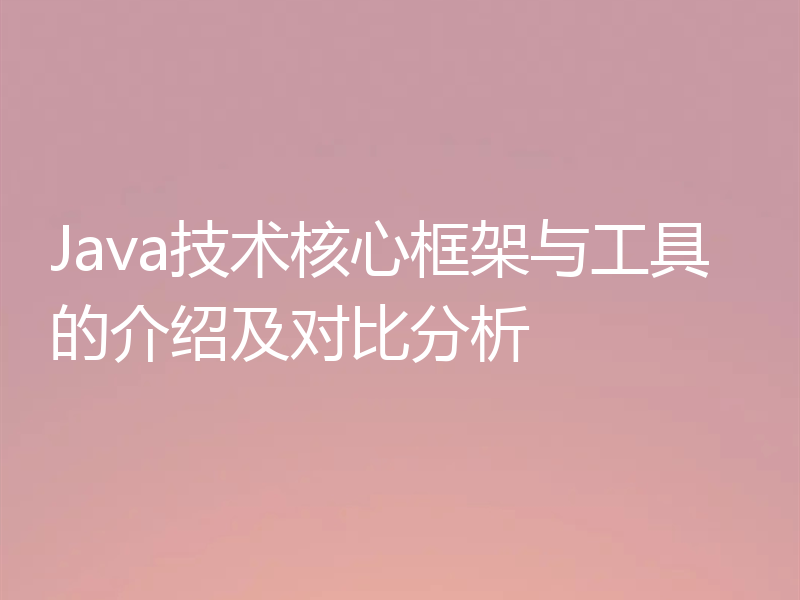 Java技术核心框架与工具的介绍及对比分析