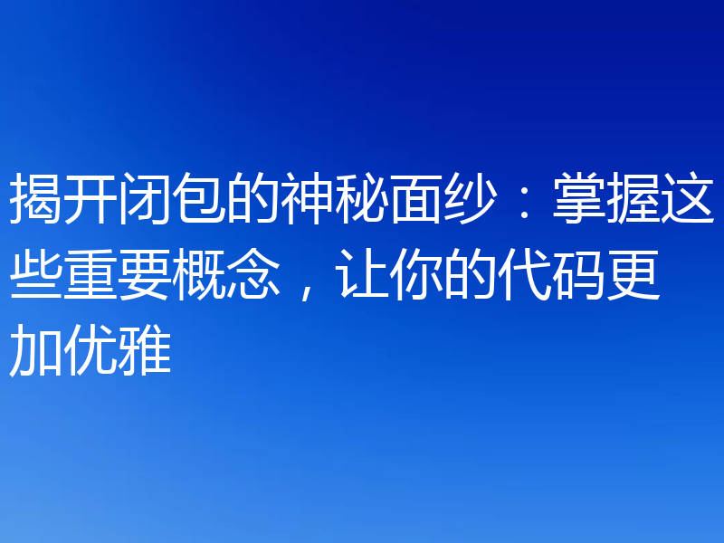 揭开闭包的神秘面纱：掌握这些重要概念，让你的代码更加优雅