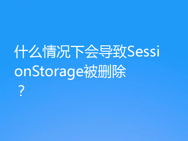 什么情况下会导致SessionStorage被删除？