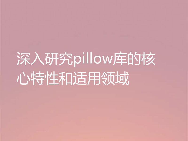 深入研究pillow库的核心特性和适用领域