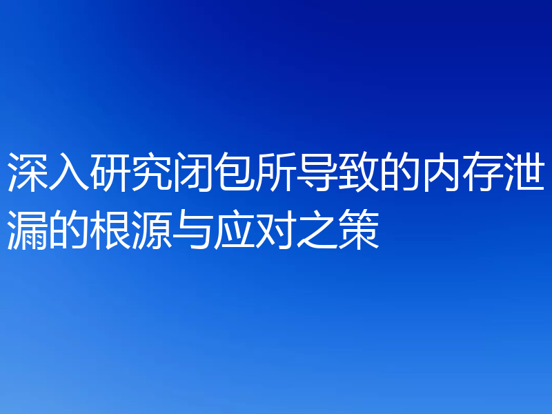 深入研究闭包所导致的内存泄漏的根源与应对之策