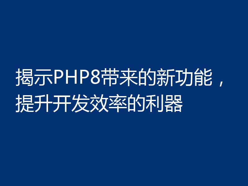 揭示PHP8带来的新功能，提升开发效率的利器