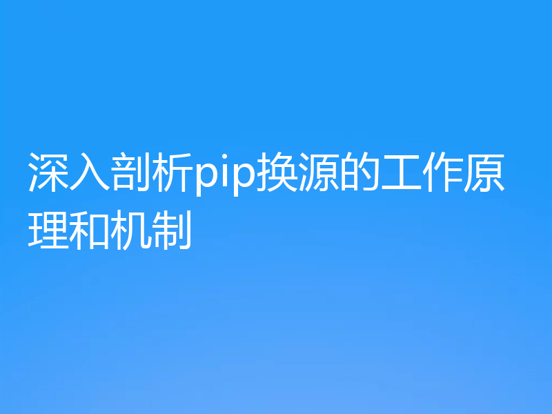 深入剖析pip换源的工作原理和机制