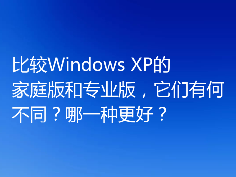 比较Windows XP的家庭版和专业版，它们有何不同？哪一种更好？
