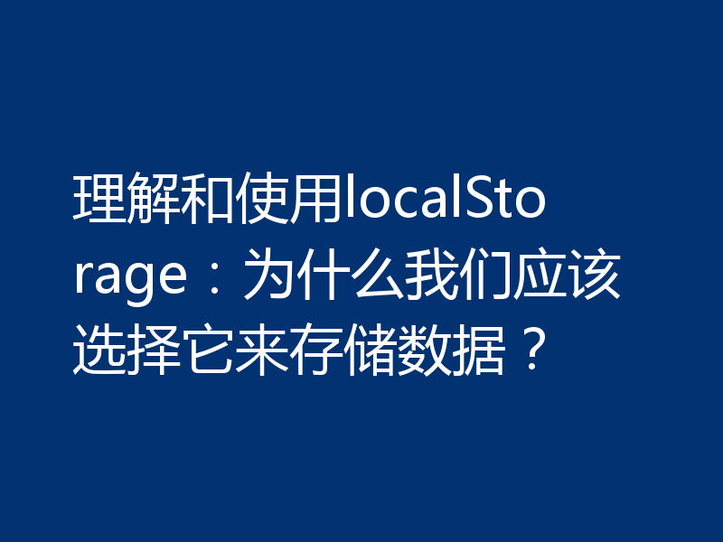 理解和使用localStorage：为什么我们应该选择它来存储数据？