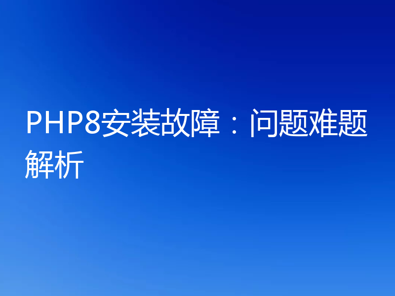 PHP8安装故障：问题难题解析