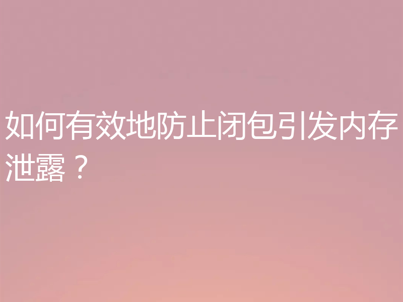 如何有效地防止闭包引发内存泄露？