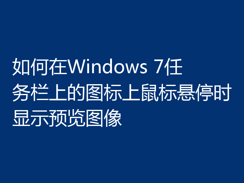 如何在Windows 7任务栏上的图标上鼠标悬停时显示预览图像