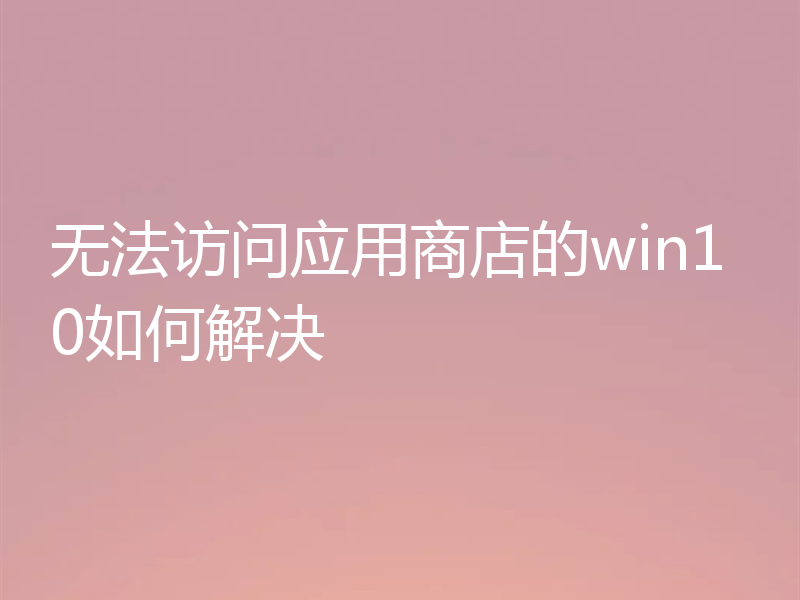 无法访问应用商店的win10如何解决