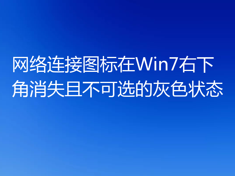 网络连接图标在Win7右下角消失且不可选的灰色状态